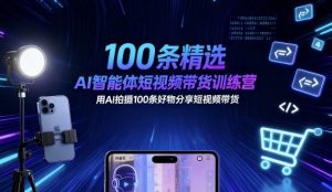 100条精选AI智能体短视频带货训练营，用AI拍摄100条好物分享短视频带货-易得个人分享