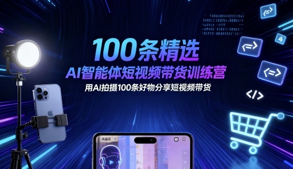 100条精选AI智能体短视频带货训练营，用AI拍摄100条好物分享短视频带货-易得个人分享