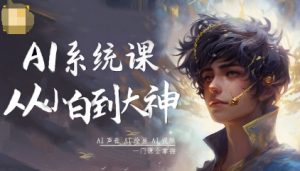 AI系统课程，从小白到大神系统学AI，AI声音-AI绘画-AI视频一门课全掌握-易得个人分享