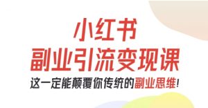 小红书副业引流变现课，从0-1跑通副业项目，这一定能颠覆你传统的副业思维-易得个人分享