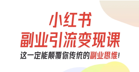 小红书副业引流变现课，从0-1跑通副业项目，这一定能颠覆你传统的副业思维-易得个人分享