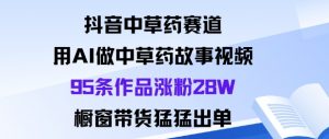 抖音中草药赛道，用Al做中草药故事视频95条作品涨粉28W，橱窗带货猛出单-易得个人分享