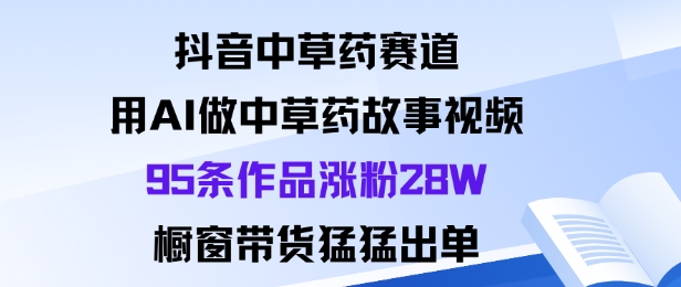 抖音中草药赛道，用Al做中草药故事视频95条作品涨粉28W，橱窗带货猛出单-易得个人分享