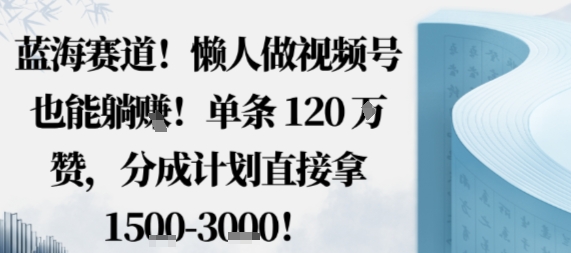 蓝海赛道，懒人做视频号也能躺挣，单条120W赞，分成计划直接拿1.5k，不用拍不用剪-易得个人分享