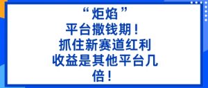 “炬焰”：平台撒钱期！抓住新赛道红利，5分钟二创内容，收益是其他平台几倍！-易得个人分享