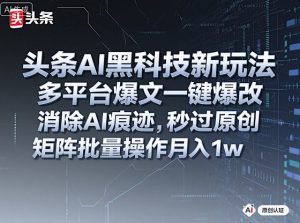 头条AI黑科技新玩法，多平台爆文一键爆改，消除AI痕迹，秒过原创，矩阵批量操作月入1w+【揭秘】-易得个人分享