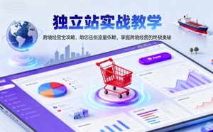 独立站实战教学，跨境经营全攻略，助您告别流量依赖，掌握跨境经营的终极奥-易得个人分享