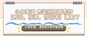 小众赛道售卖朋友圈素材【教培，服装，营销等】賺麻了，小白可做，甚至当天有可能出单-易得个人分享