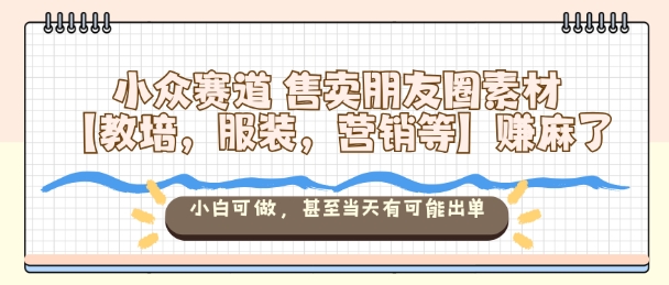 小众赛道售卖朋友圈素材【教培，服装，营销等】賺麻了，小白可做，甚至当天有可能出单-易得个人分享