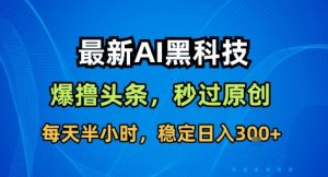 最新AI黑科技撸头条收益软件，无需指令，原创度直接拉满，每日稳定收益3张【揭秘】-易得个人分享