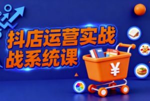 抖音小店全流程实操课，助创业者商家系统掌握抖店运营精髓-易得个人分享