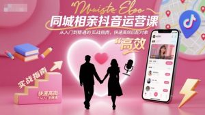 同城相亲抖音运营课，从入门到精通的实战指南，快速高效匹配对象-易得个人分享