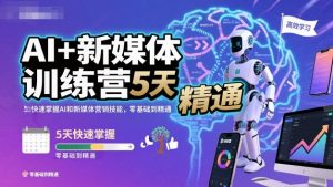 AI+新媒体训练营，5天快速掌握AI和新媒体营销技能，零基础到精通-易得个人分享