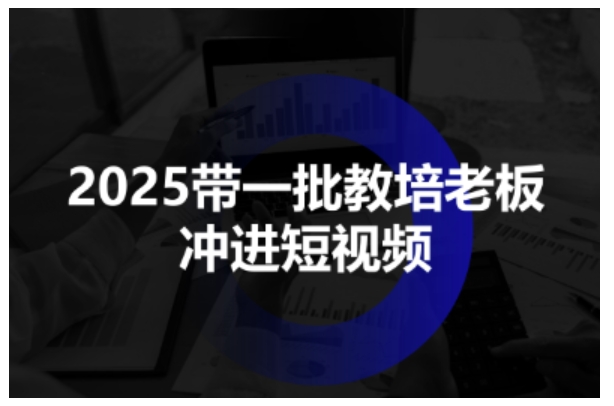 2025带一批教培老板冲进短视频，全方位助力教培人掌握短视频招生技能-易得个人分享