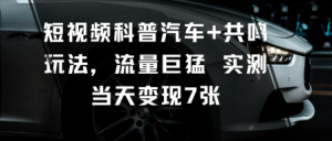 短视频科普汽车+共鸣玩法，流量巨猛实测当天变现7张-易得个人分享