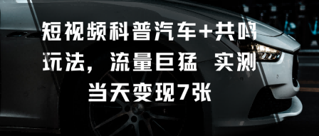 短视频科普汽车+共鸣玩法，流量巨猛实测当天变现7张-易得个人分享