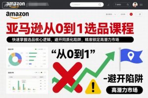 亚马逊从0到1选品课程，快速掌握选品核心逻辑，避开同质化陷阱，精准锁定高潜力市场-易得个人分享