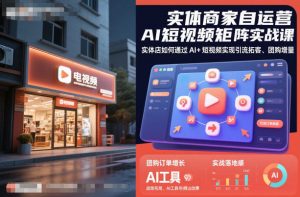 实体商家自运营AI短视频矩阵实战课，实体店如何通过AI+短视频实现引流拓客、团购增量-易得个人分享