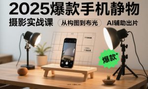 2025爆款手机静物摄影实战课，从构图到布光，不用贵设备，AI辅助出片-易得个人分享