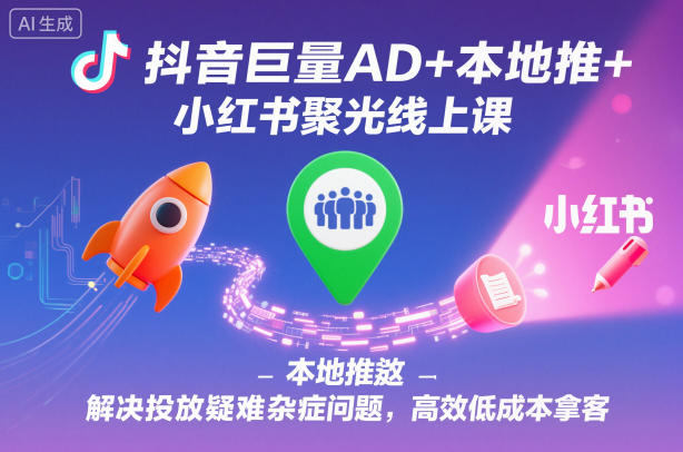 抖音巨量AD+本地推+小红书聚光线上课，解决投放疑难杂症问题，高效低成本拿客-易得个人分享