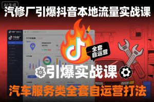 汽修厂引爆抖音本地流量实战课，汽车服务类全套自运营打法-易得个人分享