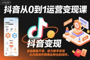 抖音从0到1运营变现课，全链路实操干货，助力新手实现从内容创作到商业转化的闭环-易得个人分享