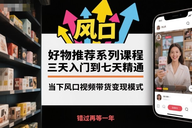 好物推荐系列课程，三天入门到七天精通，当下风口视频带货变现模式-易得个人分享