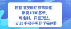 微信朋友圈动态背景图，爆卖1800多单，可定制，详细的玩法，1小时手把手教你学会制作【第一期】-易得个人分享