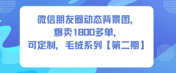 微信朋友圈动态背景图，爆卖1800多单，可定制，毛绒系列【第二期】-易得个人分享