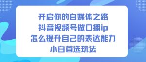 开启你的自媒体之路，抖音视频号做口播ip，怎么提升自己的表达能力，小白首选玩法-易得个人分享