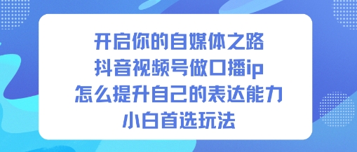 开启你的自媒体之路，抖音视频号做口播ip，怎么提升自己的表达能力，小白首选玩法-易得个人分享