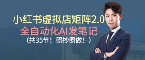 小红书虚拟店矩阵2.0，全自动化AI发笔记，照抄照做（共35节）-易得个人分享