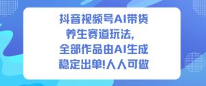 抖音视频号AI带货养生赛道玩法，全部作品由AI生成，发了1500条作品，出了2W多单，人人可做-易得个人分享