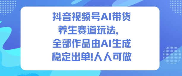 抖音视频号AI带货养生赛道玩法，全部作品由AI生成，发了1500条作品，出了2W多单，人人可做-易得个人分享