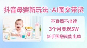 抖音母婴赛道新玩法，AI图文带货，不用直播，3个月变现5W，新手照搬就能出单-易得个人分享