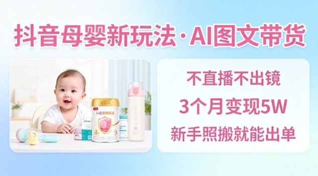 抖音母婴赛道新玩法，AI图文带货，不用直播，3个月变现5W，新手照搬就能出单-易得个人分享