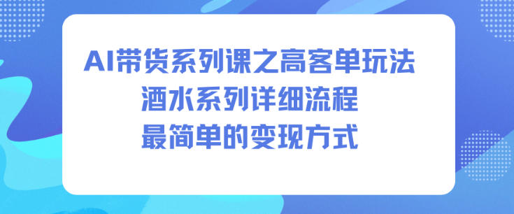 AI带货系列课之高客单玩法，酒水系列，详细流程，最简单的变现方式-易得个人分享