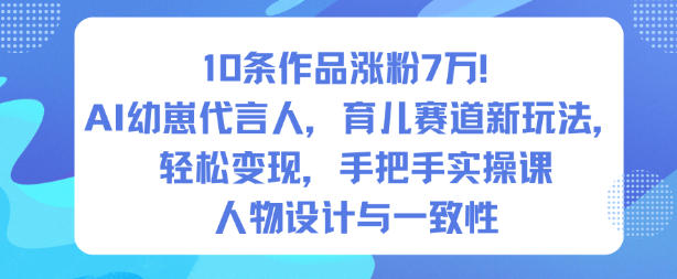 10条作品涨粉7W!AI幼崽代言人,育儿赛道新玩法,轻松变现,手把手实操课-易得个人分享