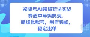 视频号AI带货玩法实战，赛道中年妈妈装，精细化账号，制作轻松，稳定出单-易得个人分享