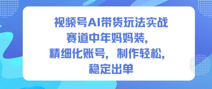 视频号AI带货玩法实战，赛道中年妈妈装，精细化账号，制作轻松，稳定出单-易得个人分享