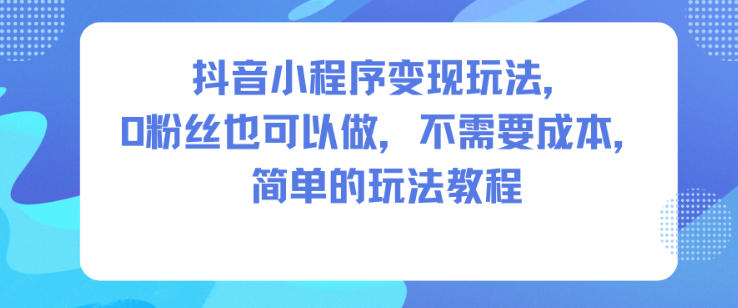 抖音小程序变现玩法，0粉丝也可以做，不需要成本，简单的玩法教程-易得个人分享