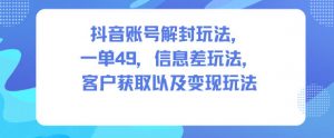 抖音账号解封玩法，一单49，信息差玩法，客户获取以及变现玩法-易得个人分享
