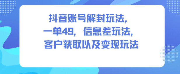 抖音账号解封玩法，一单49，信息差玩法，客户获取以及变现玩法-易得个人分享