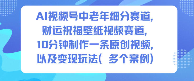 AI视频号中老年细分赛道，财运祝福壁纸视频赛道，10分钟制作一条原创视频，以及变现玩法-易得个人分享