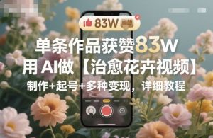 单条作品获赞83W，用AI做【治愈花卉视频】，制作+起号+多种变现，详细教程-易得个人分享
