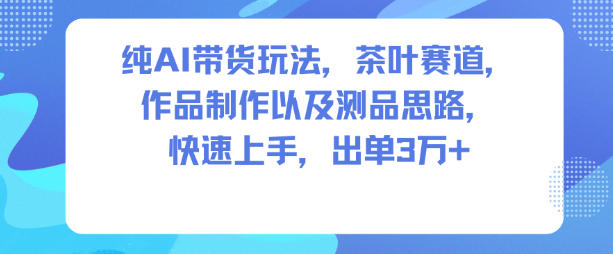 纯AI带货玩法，茶叶赛道，制作以及思路，快速上手，出单3W+-易得个人分享