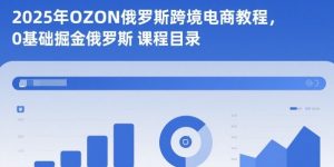 2025年OZON俄罗斯跨境电商教程，0基础掘金俄罗斯-易得个人分享