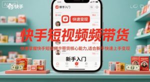快手短视频带货，快速掌握快手短视频带货核心能力，适合新手快速上手变现-易得个人分享