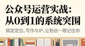 公众号运营实战，从定位到变现的全流程，从0到1的系统突围-易得个人分享