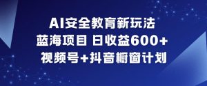 AI安全教育新玩法，蓝海项目，日收益6张+，视频号+抖音橱窗计划-易得个人分享